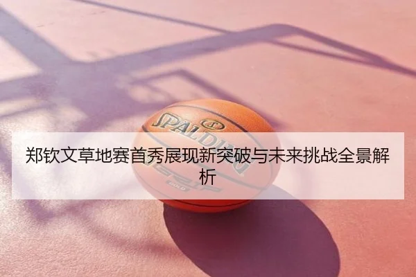 郑钦文草地赛首秀展现新突破与未来挑战全景解析