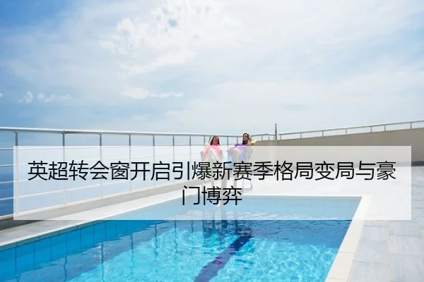 英超转会窗开启引爆新赛季格局变局与豪门博弈