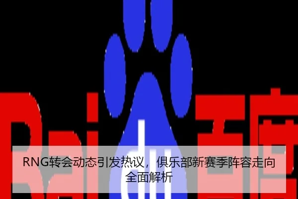 RNG转会动态引发热议，俱乐部新赛季阵容走向全面解析