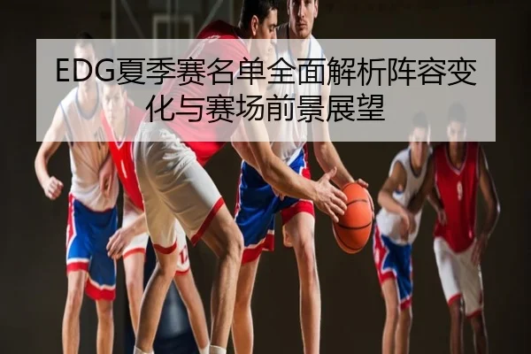 EDG夏季赛名单全面解析阵容变化与赛场前景展望