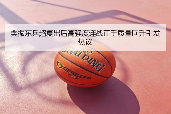 樊振东乒超复出后高强度连战正手质量回升引发热议