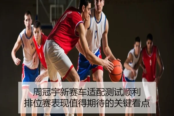 周冠宇新赛车适配测试顺利 排位赛表现值得期待的关键看点