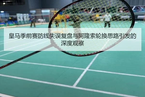皇马季前赛防线失误复盘与阿隆索轮换思路引发的深度观察
