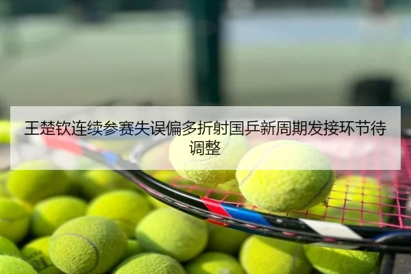 王楚钦连续参赛失误偏多折射国乒新周期发接环节待调整