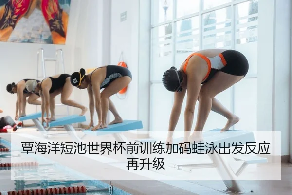 覃海洋短池世界杯前训练加码蛙泳出发反应再升级