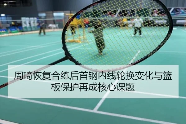 周琦恢复合练后首钢内线轮换变化与篮板保护再成核心课题