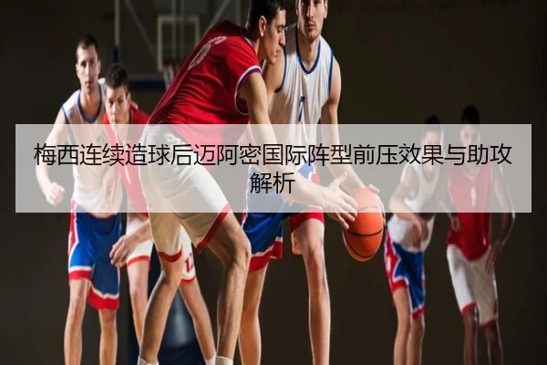 梅西连续造球后迈阿密国际阵型前压效果与助攻解析