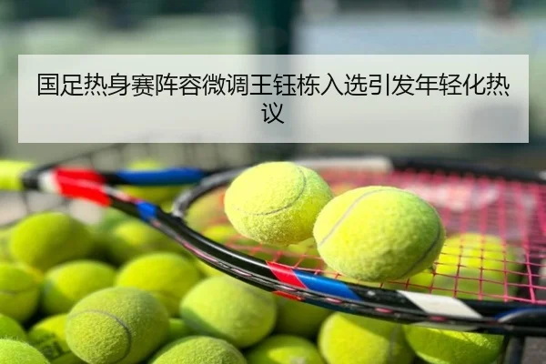 国足热身赛阵容微调王钰栋入选引发年轻化热议