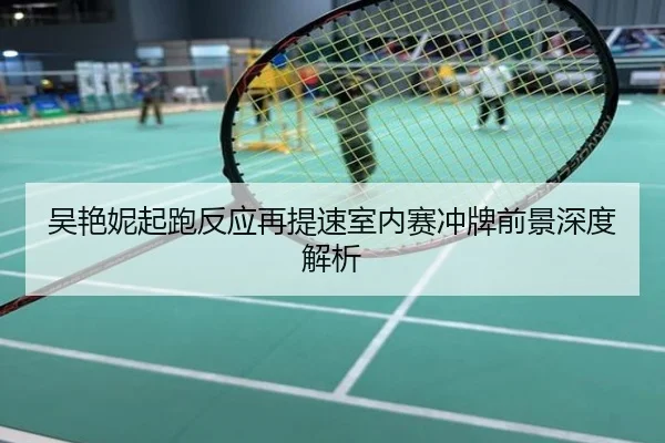 吴艳妮起跑反应再提速室内赛冲牌前景深度解析