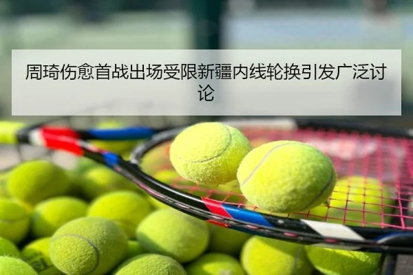 周琦伤愈首战出场受限新疆内线轮换引发广泛讨论