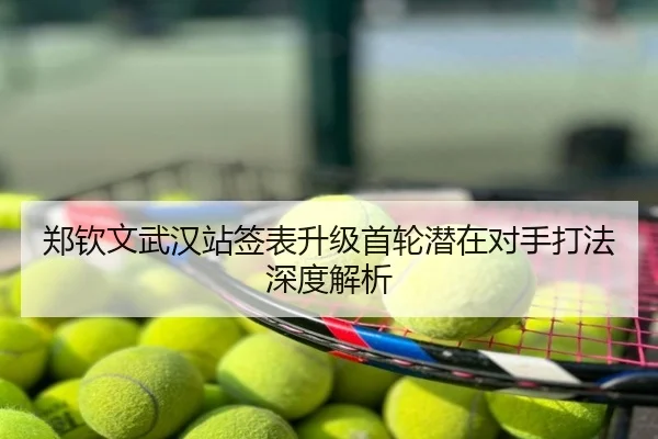 郑钦文武汉站签表升级首轮潜在对手打法深度解析